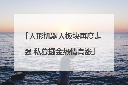 人形机器人板块再度走强 私募掘金热情高涨